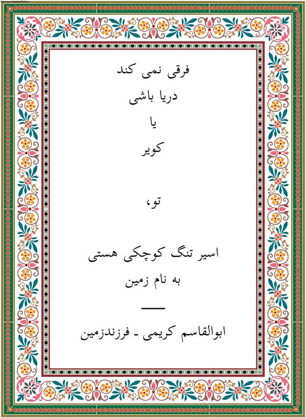 هنر شعر و داستان محفل شعر و داستان ابوالقاسم کریمی http://farzandezamiin.blogfa.com/
فرقی نمی کند

دریا باشی

یا

کویر

 

تو،

 

اسیر تنگ کوچکی هستی

به نام زمین.

_________

ابوالقاسم کریمی_فرزندزمین


#شعر #شاعر #اشعار #شعرها #شاعران