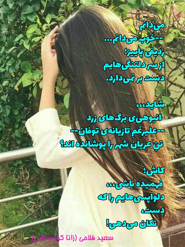 هنر شعر و داستان محفل شعر و داستان زانا کوردستانی #سعید_فلاحی
#زانا_کوردستانی
#لیلا_طیبی
#لیلا
#رها
#شعر
#شاعر
#هاشور
#هاشور_در_هاشور
#بهروز_وندادیان
#همراهی
#شعر_پاک
#شعر_ایران
#شعر_ناب
#همسرایی
#دو_بیتی
#تک_بیتی
#شعر_آزاد
#شعر_نو
#شعر_موج_نو
#شعر_کوتاه
#شعر_سپید
#شعر_مینیمال
#شعرک
#پریسکه
#چامه
#معرقکاری
#معرق
#عکاس
#عکاسی
#داستان
#دلنوشته
#متن_ادبی
#نویسنده
#نقاش
#نقاشی
#طراحی
#کرمانشاه
#کامیاران
#بروجرد
#کردستان
#کوردستان
#لرستان
#نهاوند
#saeidfallahi
#zanakordistani