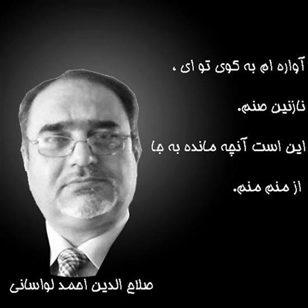 هنر شعر و داستان محفل شعر و داستان صلاح الدین احمد لواسانی منم منم
آواره ام به کوی تو ای ، نازنین صنم.
این است آنچه مانده به جا ، از منم منم.
مدهوش ومست و خراب وتکیده جان.
دیگر نمانده رنگ و رخی در همه تنم
رسوای عشق توام ، این که ننگ نیست
رامین و وامق و مجنون و بیژنم