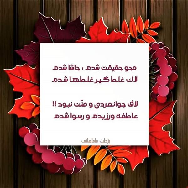 هنر شعر و داستان محفل شعر و داستان یزدان ماماهانی محو حقیقـت شدم ، حاشا شدم 
لاک غـلـط گــیـر غـلـطـهـا شــدم

قــطـرهٔ ریـزم پـیِ دریــا شــدن :
پـهـن ؛ بـغـلـتـیـدم و دریـا شـدم

کـرده مــچـالــم ؛ قـلــم بـی ادب
چـون ورق بـاطلـه‌ای ، تـا شــدم

مـن گـرهٔ کـور تـوام عیـب‌ تـراش
عیب تو را بستم و خود وا شدم

ضـرب زدند ضـربــدری ضـربـتـم
کسـری جمع گشتـم و منها شـدم

چـون گـل آشـفتـهٔ گـردبـاد تنـد :
هــاج و سـرآسـیـمـهٔ دنـیـا شـدم

لاف جـوانـمـردی و منّـت نبـود !!
عـاطفـه ورزیـدم و رســوا شـدم

خـاطـره گـردیـده کـلنـگـی دگـر :
خــانــهٔ مــتـروکــهٔ تــنـهـا شــدم

#سراسیمه
#یزدان_ماماهانی 
#سـرایـش۹_۸_۱۴۰۰
_🎼🎸گیـــتار بـی‌تــــار🎸🎼_