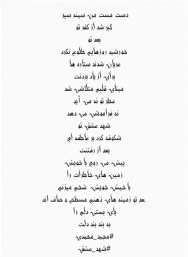 هنر شعر و داستان محفل شعر و داستان Majid Mohammadi سعری از مجید محمدی تخلص شهری مجید طالقانی به نام شهد عشق
دست مست من سینه سپر
گبر شد از کفر تو
بعد تو
خورشید روزهایم طلوع نکرد
عریان شدند ستاره ها
برای از یاد بردنت
مینای قلبم متلاشی شد
عطر تو نه می آید
نه فراموشی می دهد
شهد عشق تو
شکوفه کرد بر عاطفه ام
بعد از رفتنت
پیش می روم با خویش
زمین های خاطرات را
با خیش خویش شخم میزنم
بعد تو زمینه های ذهنم مسطح و صاف اند
پای بستی دلم را
به بند بند دلت
#مجید_محمدی
#شهد_عشق